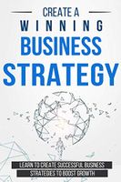 Create a Winning Business Strategy: Learn to create Successful Business Strategies to boost Growth