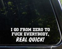 I Go From 0 To F*** Everybody, Real Quick. - 9" x 3" - Vinyl Die Cut Decal/ Bumper Sticker For Windows, Cars, Trucks, Laptops, Etc.