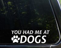 You Had Me At Dogs - 9" x 2" - Vinyl Die Cut Decal/ Bumper Sticker For Windows, Cars, Trucks, Laptops, Etc.