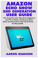 AMAZON ECHO SHOW 2ND GENERATION USER GUIDE: The Complete User Manual for Beginners and Pro to Master the New Amazon Echo Show 2nd Generation with Tips ... for Alexa Skills (Echo Device & Alexa Setup)