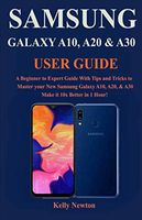SAMSUNG GALAXY A10, A20 & A30 USER GUIDE: A Beginner to Expert Guide With Tips and Tricks to Master your New Samsung Galaxy A10, A20, & A30 Make it 10x Better in 1 Hour!