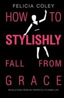 How To Stylishly Fall From Grace: Revelations From My Perfectly-Flawed Life