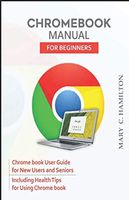 CHROMEBOOK MANUAL FOR BEGINNERS: Chrome book User Guide for New Users and Seniors Including Health Tips for Using Chrome book