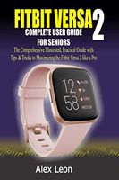 FITBIT VERSA 2 COMPLETE USER GUIDE FOR SENIORS: The Comprehensive Illustrated, Practical Guide with Tips & Tricks to Maximizing the Fitbit Versa 2 fitness tracking devices like a Pro