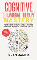 Cognitive Behavioral Therapy: Mastery- How to Master Your Brain & Your Emotions to Overcome Depression, Anxiety and Phobias (Cognitive Behavioral Therapy Series) (Volume 2)