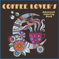 Coffee Lovers Advanced Coloring Book: Everything Coffee Artwork Pages for Stress Relief, Meditation, Serenity and Relaxation for Ages 8 to Adult