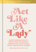 Act Like a Lady: Questionable Advice, Ridiculous Opinions, and Humiliating Tales from Three Undignified Women
