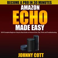 Amazon Echo Made Easy: 2019 Complete Beginners Step by Step Guide on Amazon Echo, Tips, Tricks and Troubleshooting