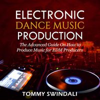 Electronic Dance Music Production: The Advanced Guide on How to Produce Music for EDM Producers