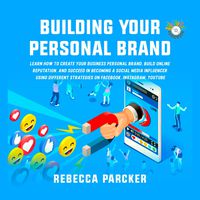 Building Your Personal Brand: Learn How to Create Your Business Personal Brand, Build Online Reputation, and Succeed in Becoming a Social Media Influencer Using Different Strategies