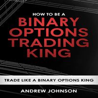 How to Be a Binary Options Trading King: Trade Like a Binary Options King: How to Be a Trading King: Volume 3