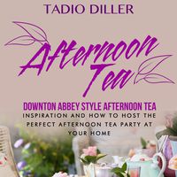 Afternoon Tea: Downton Abbey Style Afternoon Tea Inspiration and How to Host the Perfect Afternoon Tea Party at Your Home: Worlds Most Loved Drinks, Volume 4, Edition 1