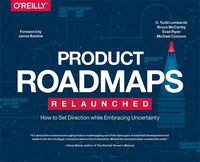 Product Roadmaps Relaunched: How to Set Direction while Embracing Uncertainty